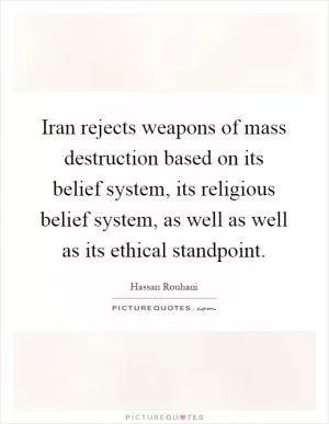 Iran rejects weapons of mass destruction based on its belief system, its religious belief system, as well as well as its ethical standpoint Picture Quote #1