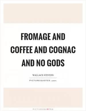 Fromage and coffee and cognac and no gods Picture Quote #1