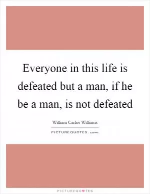 Everyone in this life is defeated but a man, if he be a man, is not defeated Picture Quote #1