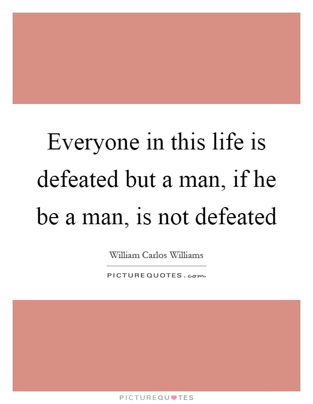 Everyone in this life is defeated but a man, if he be a man, is not defeated Picture Quote #1