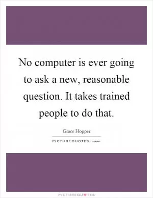 No computer is ever going to ask a new, reasonable question. It takes trained people to do that Picture Quote #1