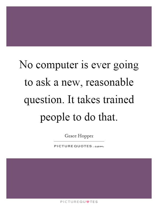 No computer is ever going to ask a new, reasonable question. It takes trained people to do that Picture Quote #1