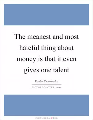 The meanest and most hateful thing about money is that it even gives one talent Picture Quote #1