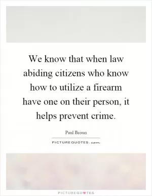 We know that when law abiding citizens who know how to utilize a firearm have one on their person, it helps prevent crime Picture Quote #1