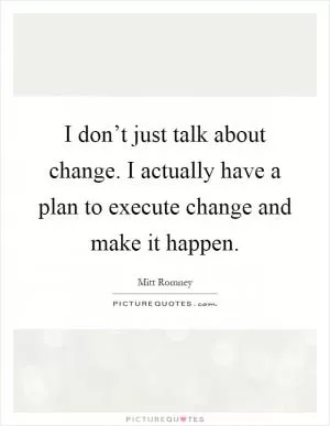 I don’t just talk about change. I actually have a plan to execute change and make it happen Picture Quote #1