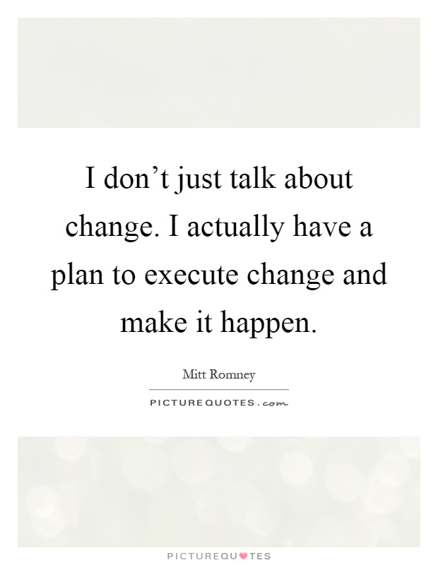 I don't just talk about change. I actually have a plan to execute change and make it happen Picture Quote #1