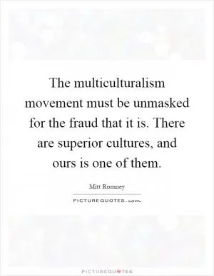 The multiculturalism movement must be unmasked for the fraud that it is. There are superior cultures, and ours is one of them Picture Quote #1