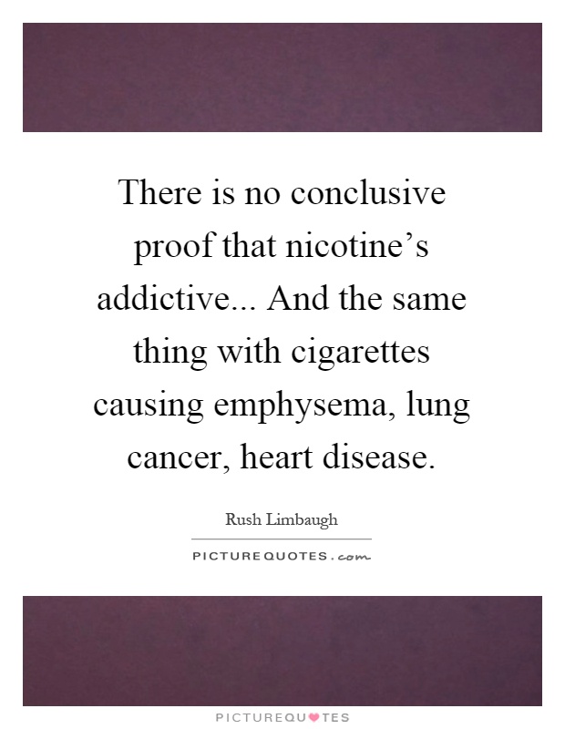 There is no conclusive proof that nicotine's addictive... And the same thing with cigarettes causing emphysema, lung cancer, heart disease Picture Quote #1