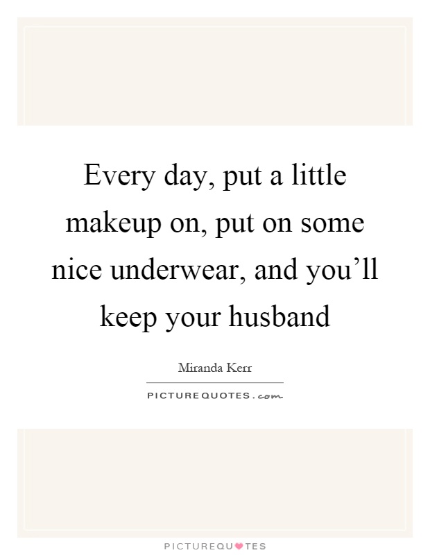 Every day, put a little makeup on, put on some nice underwear, and you'll keep your husband Picture Quote #1