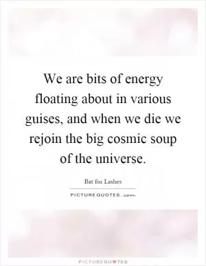 We are bits of energy floating about in various guises, and when we die we rejoin the big cosmic soup of the universe Picture Quote #1