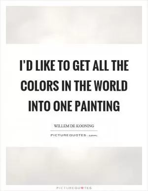 I’d like to get all the colors in the world into one painting Picture Quote #1