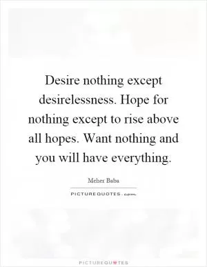 Desire nothing except desirelessness. Hope for nothing except to rise above all hopes. Want nothing and you will have everything Picture Quote #1