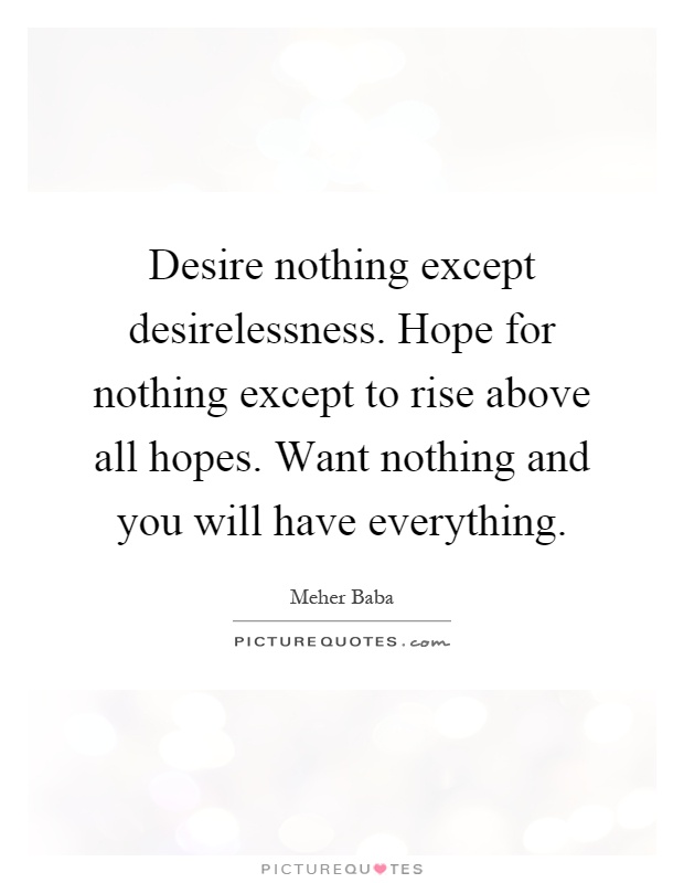 Desire nothing except desirelessness. Hope for nothing except to rise above all hopes. Want nothing and you will have everything Picture Quote #1