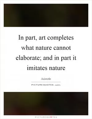 In part, art completes what nature cannot elaborate; and in part it imitates nature Picture Quote #1