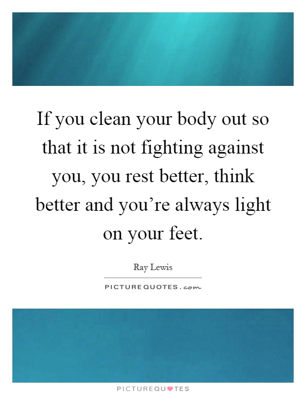 If you clean your body out so that it is not fighting against you, you rest better, think better and you're always light on your feet Picture Quote #1