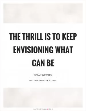 The thrill is to keep envisioning what can be Picture Quote #1