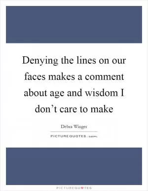 Denying the lines on our faces makes a comment about age and wisdom I don’t care to make Picture Quote #1