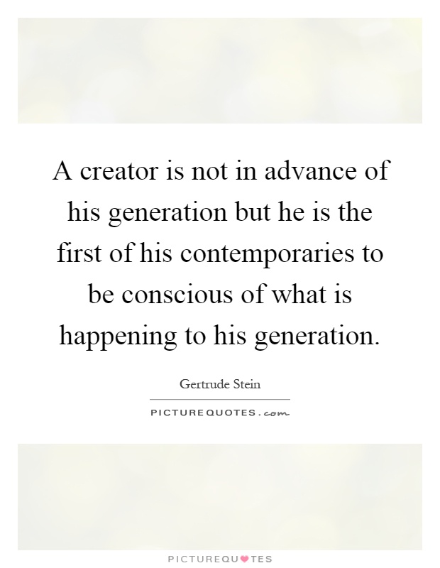 A creator is not in advance of his generation but he is the first of his contemporaries to be conscious of what is happening to his generation Picture Quote #1