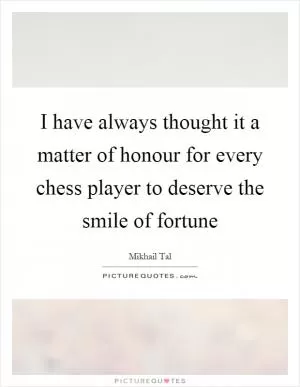 I have always thought it a matter of honour for every chess player to deserve the smile of fortune Picture Quote #1