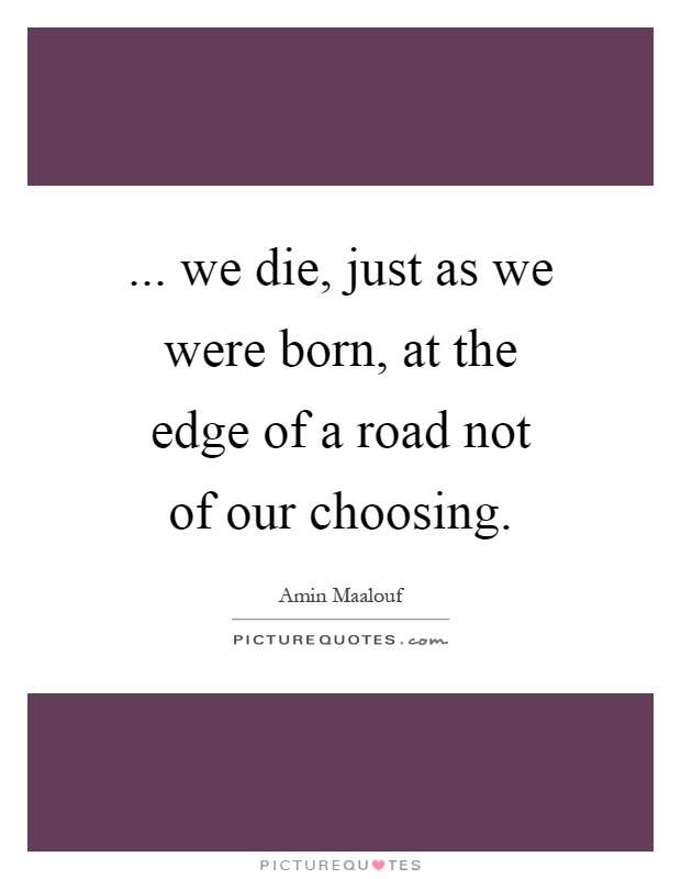 ... we die, just as we were born, at the edge of a road not of our choosing Picture Quote #1