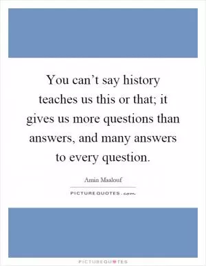 You can’t say history teaches us this or that; it gives us more questions than answers, and many answers to every question Picture Quote #1