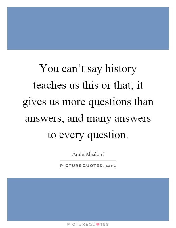 You can't say history teaches us this or that; it gives us more questions than answers, and many answers to every question Picture Quote #1