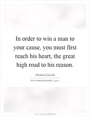 In order to win a man to your cause, you must first reach his heart, the great high road to his reason Picture Quote #1