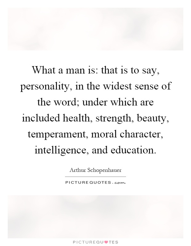 What a man is: that is to say, personality, in the widest sense of the word; under which are included health, strength, beauty, temperament, moral character, intelligence, and education Picture Quote #1
