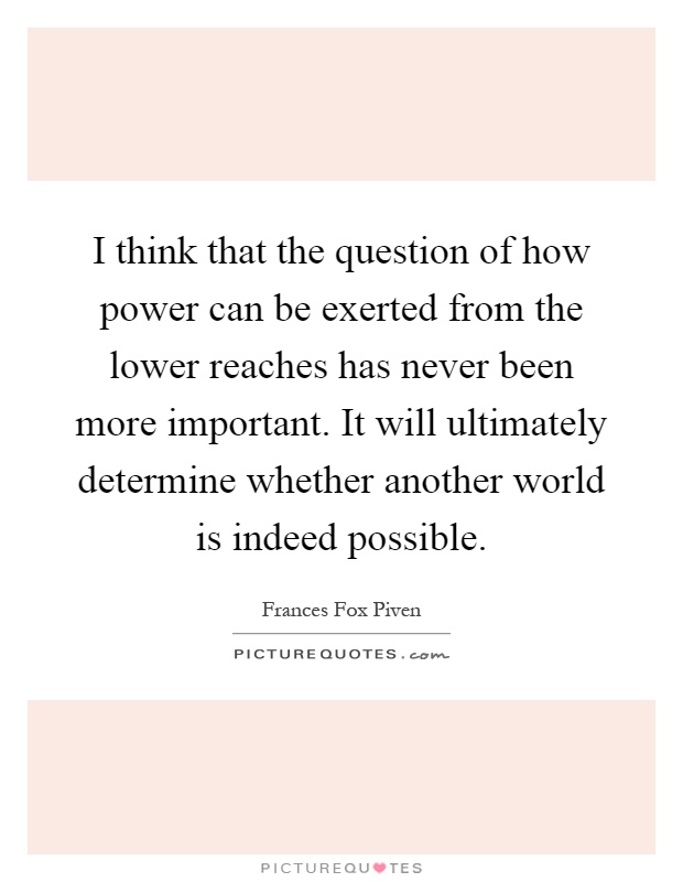I think that the question of how power can be exerted from the lower reaches has never been more important. It will ultimately determine whether another world is indeed possible Picture Quote #1