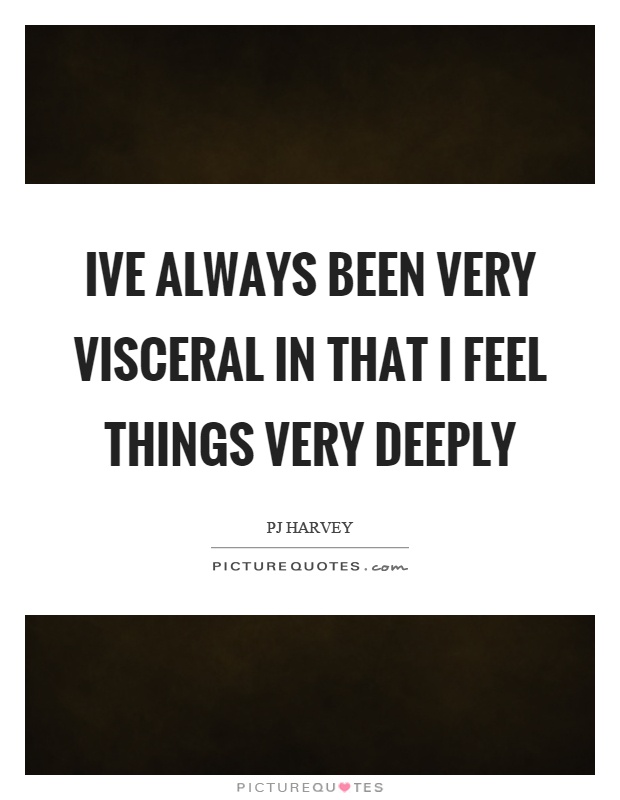 Ive always been very visceral in that I feel things very deeply Picture Quote #1