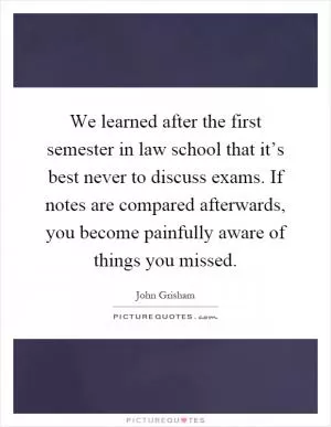 We learned after the first semester in law school that it’s best never to discuss exams. If notes are compared afterwards, you become painfully aware of things you missed Picture Quote #1