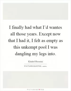 I finally had what I’d wantes all those years. Except now that I had it, I felt as empty as this unkempt pool I was dangling my legs into Picture Quote #1