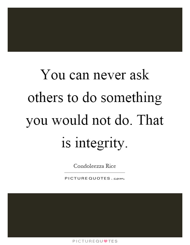 You can never ask others to do something you would not do. That is integrity Picture Quote #1