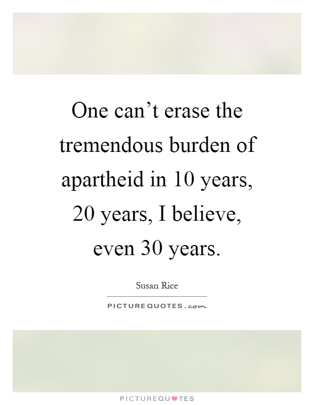 One can't erase the tremendous burden of apartheid in 10 years, 20 years, I believe, even 30 years Picture Quote #1