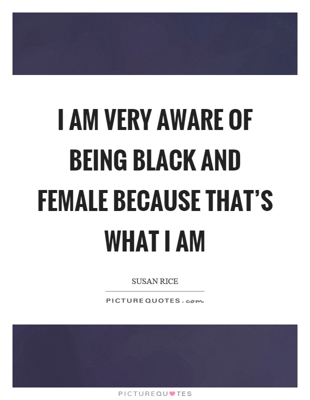 I am very aware of being black and female because that's what I am Picture Quote #1