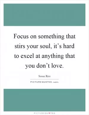 Focus on something that stirs your soul, it’s hard to excel at anything that you don’t love Picture Quote #1