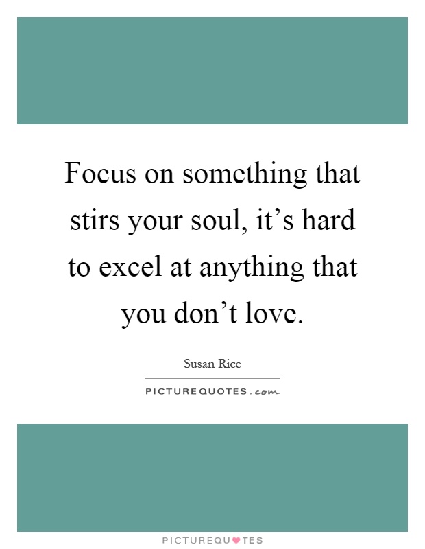Focus on something that stirs your soul, it's hard to excel at anything that you don't love Picture Quote #1