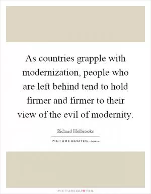 As countries grapple with modernization, people who are left behind tend to hold firmer and firmer to their view of the evil of modernity Picture Quote #1