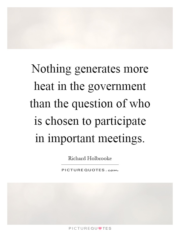 Nothing generates more heat in the government than the question of who is chosen to participate in important meetings Picture Quote #1
