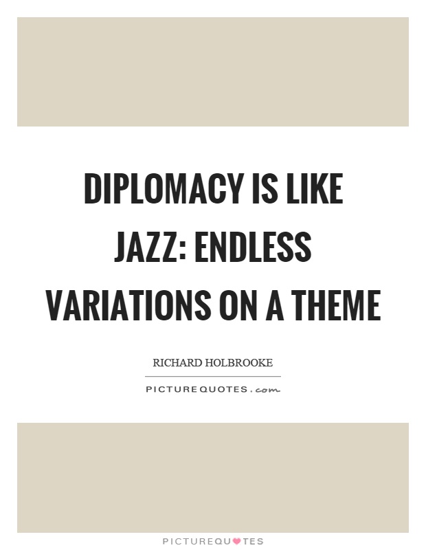 Diplomacy is like jazz: endless variations on a theme Picture Quote #1