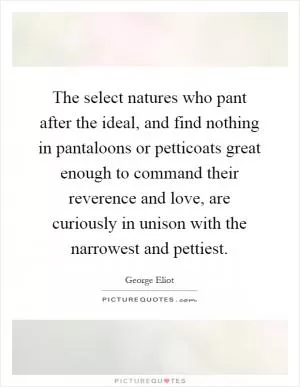 The select natures who pant after the ideal, and find nothing in pantaloons or petticoats great enough to command their reverence and love, are curiously in unison with the narrowest and pettiest Picture Quote #1