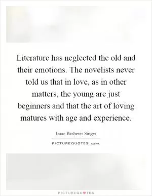 Literature has neglected the old and their emotions. The novelists never told us that in love, as in other matters, the young are just beginners and that the art of loving matures with age and experience Picture Quote #1