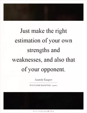 Just make the right estimation of your own strengths and weaknesses, and also that of your opponent Picture Quote #1