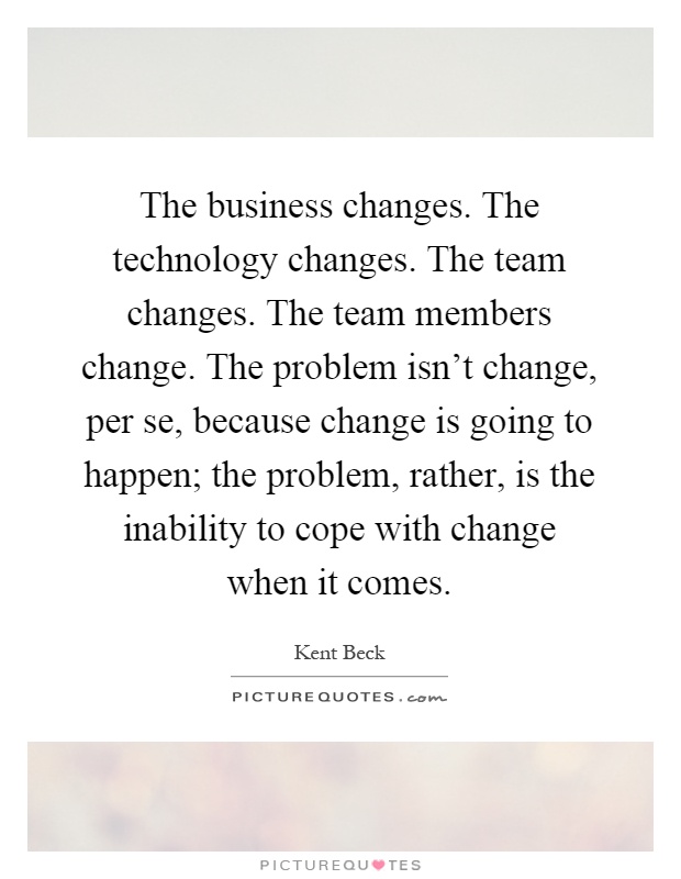 The business changes. The technology changes. The team changes. The team members change. The problem isn't change, per se, because change is going to happen; the problem, rather, is the inability to cope with change when it comes Picture Quote #1