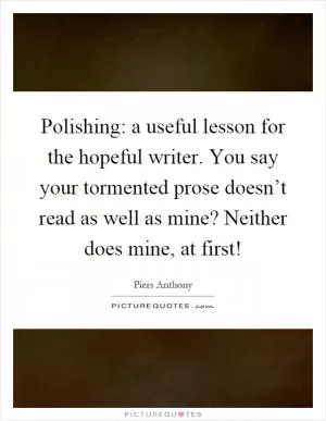Polishing: a useful lesson for the hopeful writer. You say your tormented prose doesn’t read as well as mine? Neither does mine, at first! Picture Quote #1