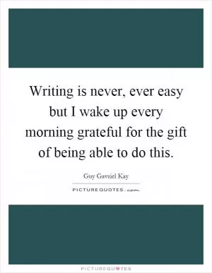 Writing is never, ever easy but I wake up every morning grateful for the gift of being able to do this Picture Quote #1