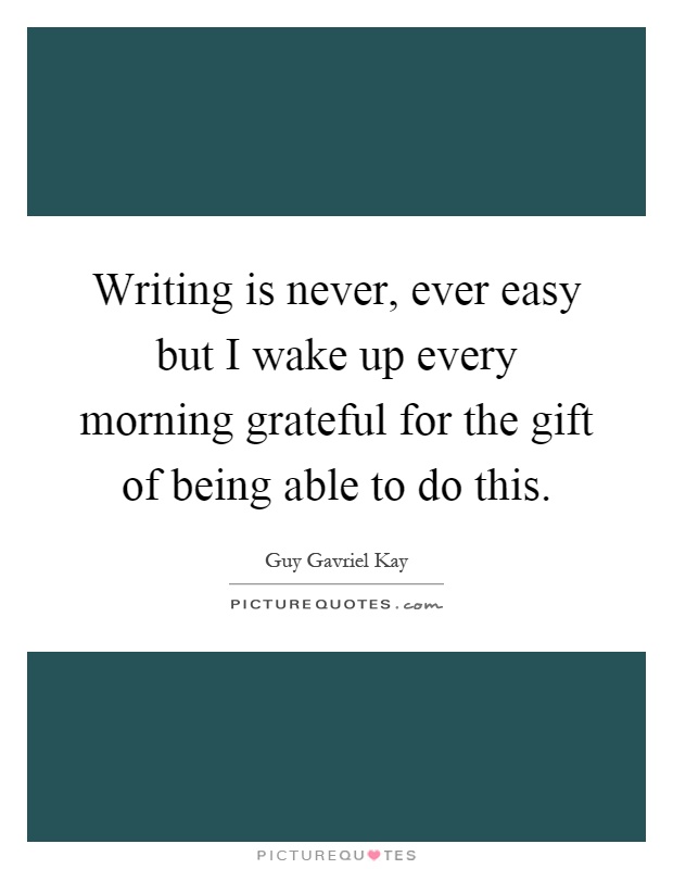 Writing is never, ever easy but I wake up every morning grateful for the gift of being able to do this Picture Quote #1
