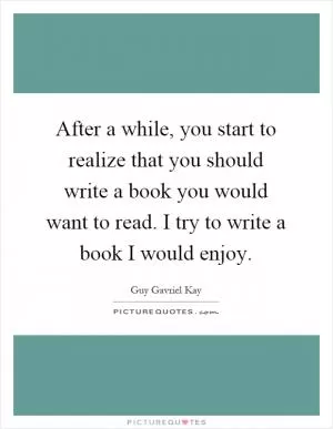 After a while, you start to realize that you should write a book you would want to read. I try to write a book I would enjoy Picture Quote #1