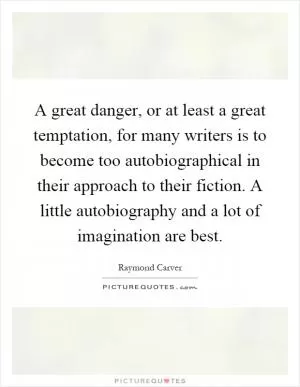 A great danger, or at least a great temptation, for many writers is to become too autobiographical in their approach to their fiction. A little autobiography and a lot of imagination are best Picture Quote #1