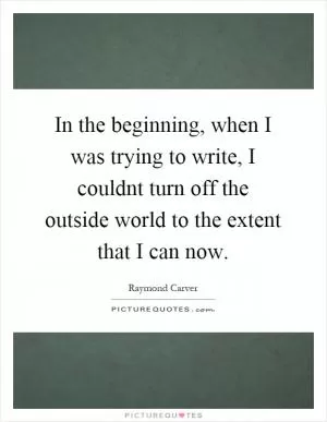 In the beginning, when I was trying to write, I couldnt turn off the outside world to the extent that I can now Picture Quote #1